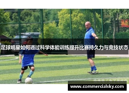 足球明星如何通过科学体能训练提升比赛持久力与竞技状态